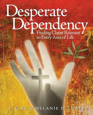 Desperate Dependency: Finding Christ Relevant to Every Area of Life by Lewis, J. Kirk