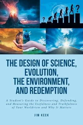 The Design of Science, Evolution, the Environment, and Redemption: A Student's Guide to Discovering, Defending, and Measuring the Usefulness and Truth by Keck, Jim