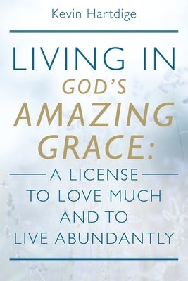 Living in God's Amazing Grace: A License to Love Much and to Live Abundantly: A License to Love Much and to Live Abundantly by Hartdige, Kevin
