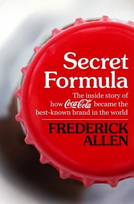 Secret Formula: The Inside Story of How Coca-Cola Became the Best-Known Brand in the World by Allen, Frederick