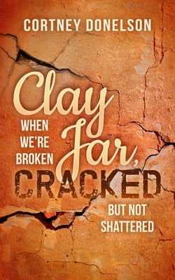 Clay Jar, Cracked: When We Are Broken But Not Shattered by Donelson, Cortney