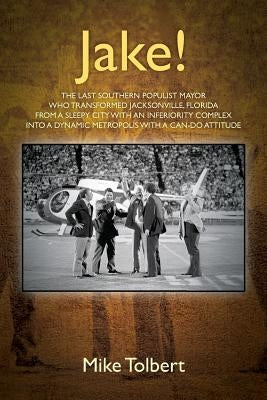 Jake!: The Last Southern Populist Mayor Who Transformed Jacksonville, Florida from a Sleepy City with an Inferiority Complex by Tolbert, Mike