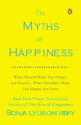 The Myths of Happiness: What Should Make You Happy, But Doesn't, What Shouldn't Make You Happy, But Does by Lyubomirsky, Sonja