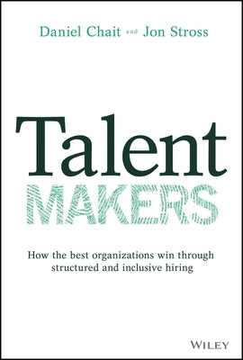 Talent Makers: How the Best Organizations Win Through Structured and Inclusive Hiring by Chait, Daniel