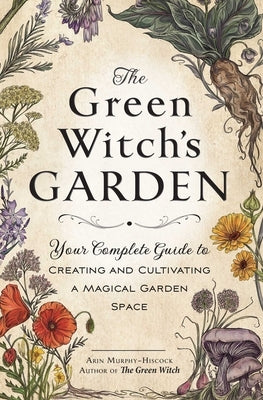 The Green Witch's Garden: Your Complete Guide to Creating and Cultivating a Magical Garden Space by Murphy-Hiscock, Arin