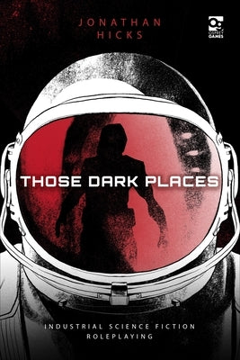 Those Dark Places: Industrial Science Fiction Roleplaying by Hicks, Jonathan