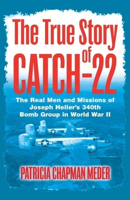 The True Story of Catch-22: The Real Men and Missions of Joseph Heller's 340th Bomb Group in World War II by Chapman Meder, Patricia