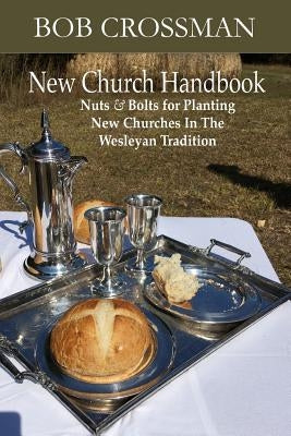 New Church Handbook: Nuts & Bolts for Planting New Churches in the Wesleyan Tradition by Crossman, Bob O.