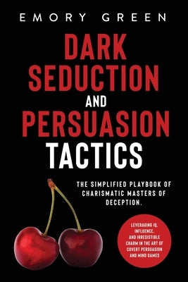 Dark Seduction and Persuasion Tactics: The Simplified Playbook of Charismatic Masters of Deception. Leveraging IQ, Influence, and Irresistible Charm i by Green, Emory