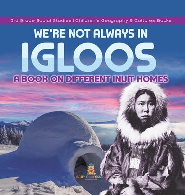 We're Not Always in Igloos: A Book on Different Inuit Homes 3rd Grade Social Studies Children's Geography & Cultures Books by Baby Professor