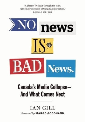 No News Is Bad News: Canada's Media Collapse - And What Comes Next by Gill, Ian
