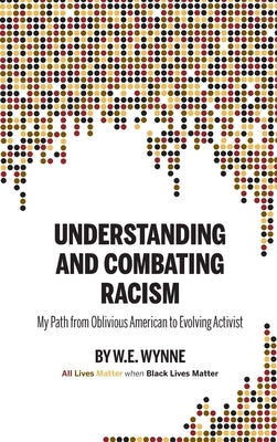 Understanding and Combating Racism: My Path from Oblivious American to Evolving Activist by Wynne, W. E. (Bill)