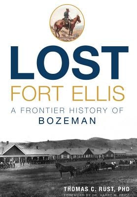 Lost Fort Ellis: A Frontier History of Bozeman by Rust, Dr Thomas C.