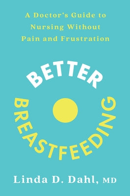 Better Breastfeeding: A Doctor's Guide to Nursing Without Pain and Frustration by Dahl, Linda D.