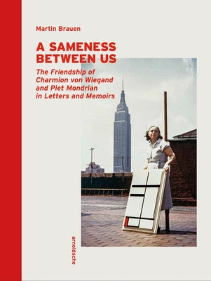 A Sameness Between Us: The Friendship of Charmion Von Wiegand and Piet Mondrian in Letters and Memoirs by Brauen, Martin