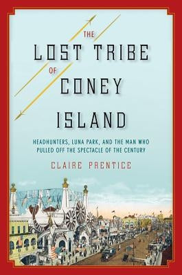 The Lost Tribe of Coney Island: Headhunters, Luna Park, and the Man Who Pulled Off the Spectacle of the Century by Prentice, Claire
