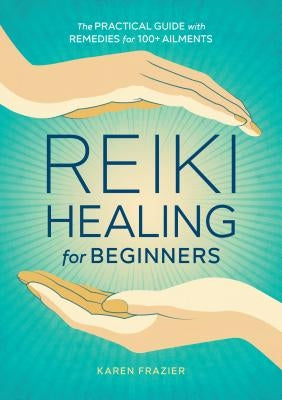 Reiki Healing for Beginners: The Practical Guide with Remedies for 100+ Ailments by Frazier, Karen