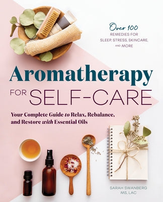 Aromatherapy for Self-Care: Your Complete Guide to Relax, Rebalance, and Restore with Essential Oils by Swanberg, Sarah, MS