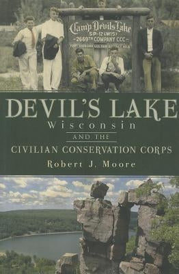Devil's Lake, Wisconsin and the Civilian Conservation Corps by Moore, Robert J.