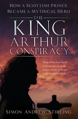 The King Arthur Conspiracy: How a Scottish Prince Became a Mythical Hero by Stirling, Simon