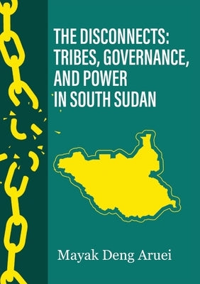 The Disconnects: Tribes, Governance, and Power in South Sudan by Aruei, Mayak Deng