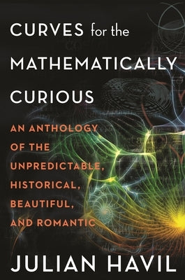 Curves for the Mathematically Curious: An Anthology of the Unpredictable, Historical, Beautiful, and Romantic by Havil, Julian