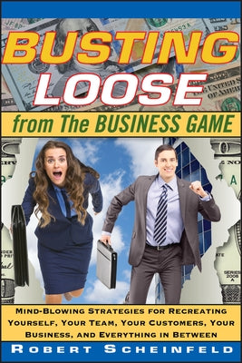 Busting Loose from the Business Game: Mind-Blowing Strategies for Recreating Yourself, Your Team, Your Customers, Your Business, and Everything in Bet by Scheinfeld, Robert