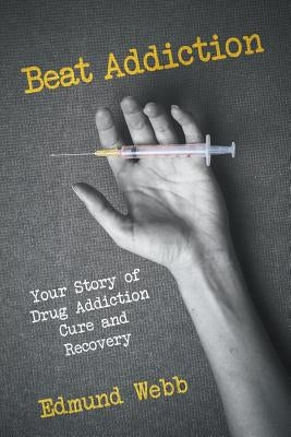 Beat Addiction: Your Story of Drug Addiction Cure and Recovery by Webb, Edmund