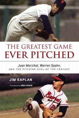 The Greatest Game Ever Pitched: Juan Marichal, Warren Spahn, and the Pitching Duel of the Century by Kaplan, Jim