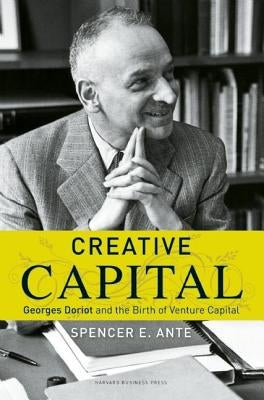 Creative Capital: Georges Doriot and the Birth of Venture Capital by Ante, Spencer E.