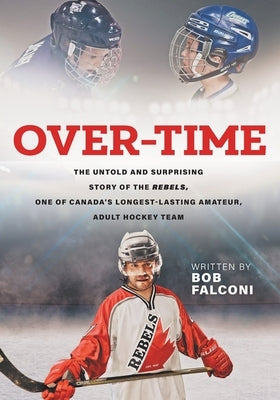 Over-Time: The untold and surprising story of the Rebels, One of Canada's longest-lasting amateur, adult hockey team by Falconi, Bob