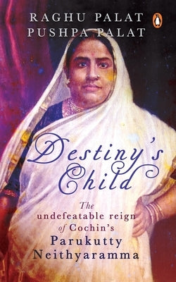 Destiny's Child: The Undefeatable Reign of Cochin's Parukutty Neithyaramma by Palat, Raghu