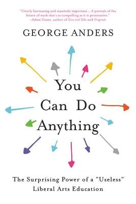 You Can Do Anything: The Surprising Power of a "Useless" Liberal Arts Education by Anders, George