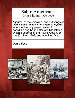 A Journal of the Shipwreck and Sufferings of Daniel Foss: A Native of Elkton, Maryland, Who Was the Only Person Saved from on Board the Brig Negociato by Foss, Daniel