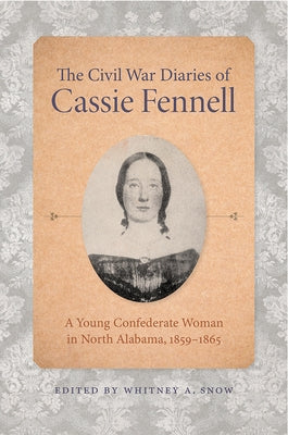 The Civil War Diaries of Cassie Fennell: A Young Confederate Woman in North Alabama, 1859-1865 by Snow, Whitney A.