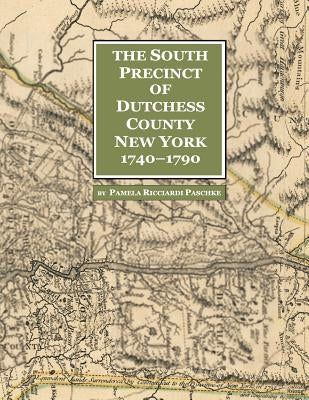 The South Precinct of Dutchess County New York 1740-1790: divided into Philipse, Fredricksburgh, and South East Precincts in 1772, renamed Philipse, F by Paschke, Pamela Ricciardi