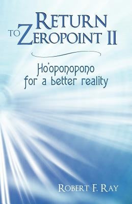 Return to Zeropoint II: Ho'oponopono for a Better Reality by Ray, Robert F.