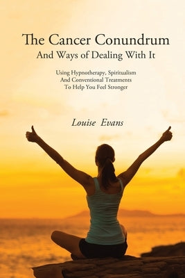 The Cancer Conundrum And Ways of Dealing With It: Using Hypnotherapy, Spiritualism and Conventional Treatments to Help You Feel Stronger by Evans, Louise