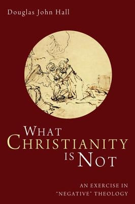 What Christianity Is Not: An Exercise in 'negative' Theology by Hall, Douglas John
