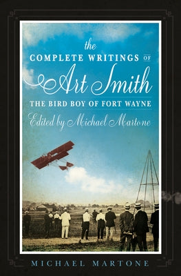 The Complete Writings of Art Smith, the Bird Boy of Fort Wayne, Edited by Michael Martone by Martone, Michael