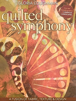 Quilted Symphony: A Fusion of Fabric, Texture & Design [with Pattern(s)] [With Pattern(s)] by Loughman, Gloria