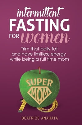 Intermittent Fasting for women: Trim that belly fat and have limitless energy while being a full time mom by Anahata, Beatrice