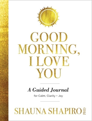 Good Morning, I Love You: A Guided Journal for Calm, Clarity, and Joy by Shapiro, Shauna
