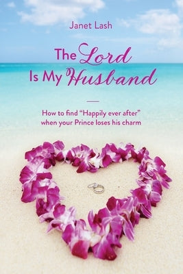 The Lord Is My Husband: How to find Happily ever after when your Prince loses his charm by Lash, Janet