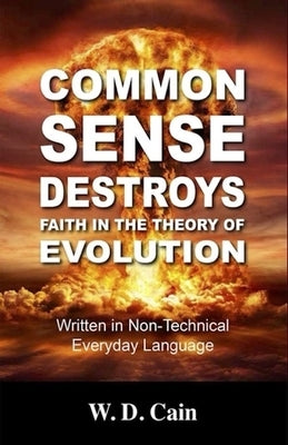 Common Sense Destroys Faith in the Theory of Evolution by Cain, W. D.