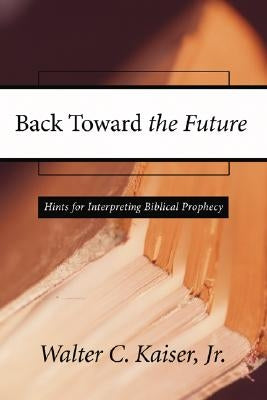 Back Toward the Future: Hints for Interpreting Biblical Prophecy by Kaiser, Walter C., Jr.