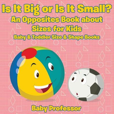 Is It Big or Is It Small? An Opposites Book About Sizes for Kids - Baby & Toddler Size & Shape Books by Baby Professor