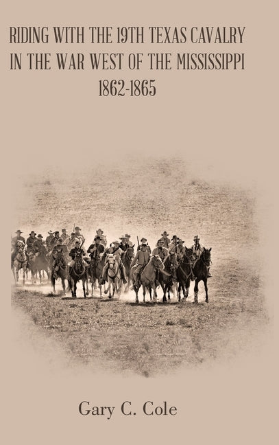 Riding with the 19Th Texas Cavalry in the War West of the Mississippi 1862-1865 by Cole, Gary C.