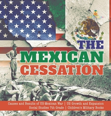 The Mexican Cessation Causes and Results of US-Mexican War US Growth and Expansion Social Studies 7th Grade Children's Military Books by Baby Professor