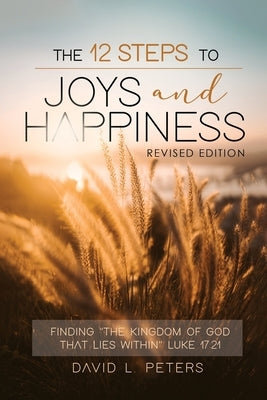 The 12 Steps To Joys and Happiness: Finding The Kingdom Of God That Lies Within Luke 17:21 by Peters, David L.